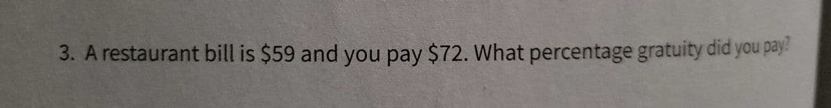 3. A restaurant bill is $59 and you pay $72. What percentage gratuity did you pay!
