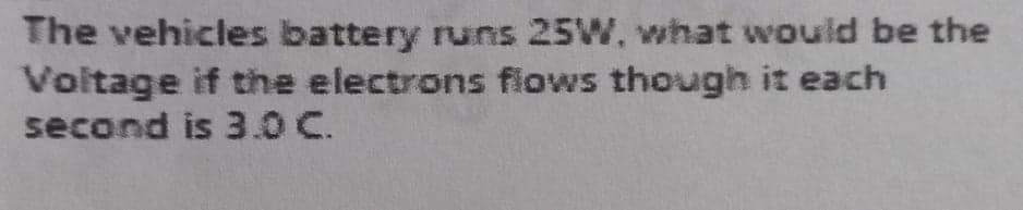 The vehicles battery runs 25W, what would be the
Voitage if the electrons fiows though it each
second is 3.0 C.
