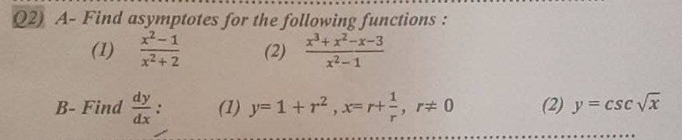 Q2) A- Find asymptotes for the following functions:
x²-1
(2)
x²+2
B- Find dy
dx
x³+x²-x-3
x²-1
(1) y=1+r², x=r+², r# 0
(2) y = csc √x