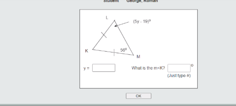 (5y - 19)°
K
56°
M
y =
What is the m<K?
(Just type #)
OK

