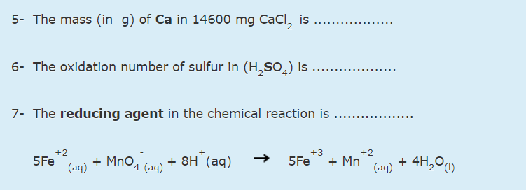 5- The mass (in g) of Ca in 14600 mg CaCl, is ..
6- The oxidation number of sulfur in (H,so.) is
7- The reducing agent in the chemical reaction is .
........
.....
+2
+3
+2
5Fe
+ MnO
+ 8H (аq)
5Fe
+ Mn
(aq) + 4H,0u
(aq)
4 (aq)
