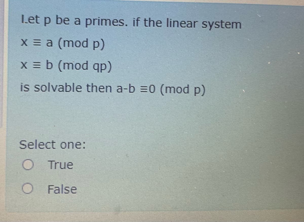 Let p be a primes. if the linear system
X a (mod p)
x = b (mod qp)
is solvable then a-b =0 (mod p)
Select one:
O True
O False
