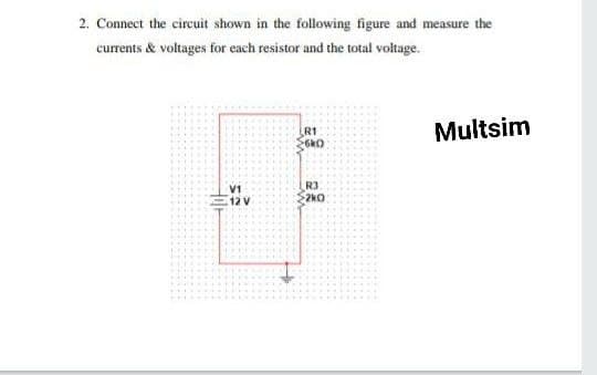 2. Connect the circuit shown in the following figure and measure the
currents & voltages for each resistor and the total voltage.
R1
Multsim
R3
2kO
12 V
