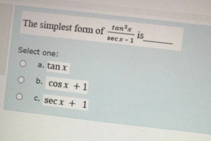 The simplest form of
tan2x
is
secx-1
Select one:
a. tan x
b. cos x +1
C. sec x + 1

