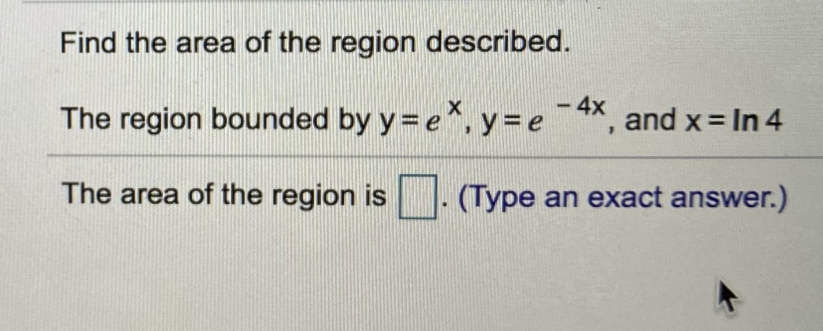 Find the area of the region described.
-4x
The region bounded by y = e*, y = e¯X, and x = In 4
The area of the region is
(Type an exact answer.)

