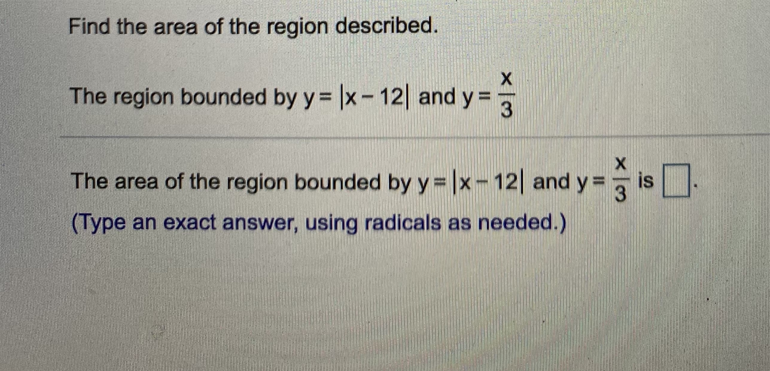 Find the area of the region described.
The region bounded by y= |x-12 and y =
3
The area of the region bounded by y= |x-12 and y =
is
3
