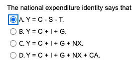 The national expenditure identity says that
ⒸA.Y=C-S-T.
OB.Y=C+I+ G.
OC.Y=C+I+G+
NX.
OD.Y=C+I+G + NX + CA.