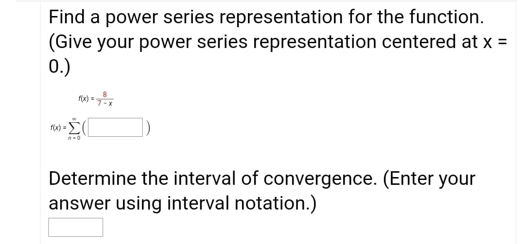Find a power series representation for the function.
(Give your power series representation centered at x =
0.)
f(x) =
7- x
f(x) =
n = 0
Determine the interval of convergence. (Enter your
answer using interval notation.)
