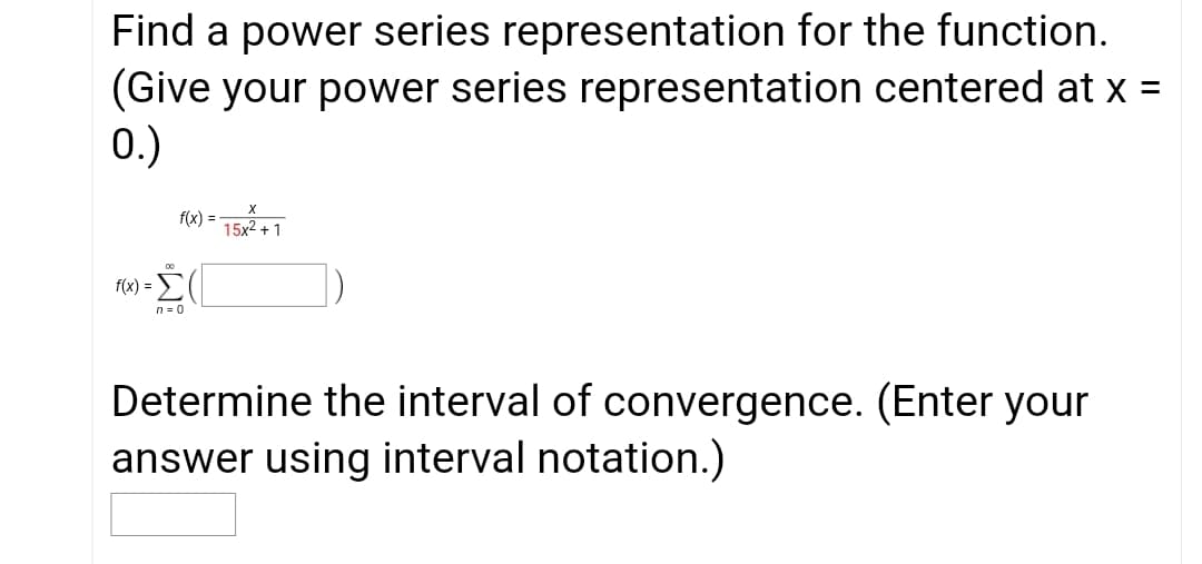 Find a power series representation for the function.
(Give your power series representation centered at x =
0.)
f(x) =
15x2 + 1
f(x) =
n = 0
Determine the interval of convergence. (Enter your
answer using interval notation.)
