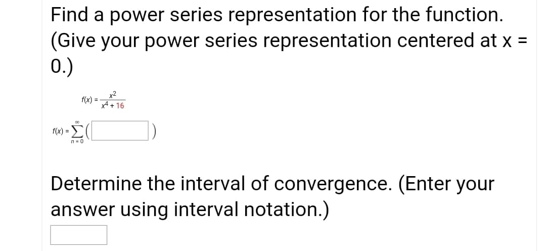 Find a power series representation for the function.
(Give your power series representation centered at x =
0.)
x2
f(x) =
xA + 16
f(x) = E
n= 0
Determine the interval of convergence. (Enter your
answer using interval notation.)
