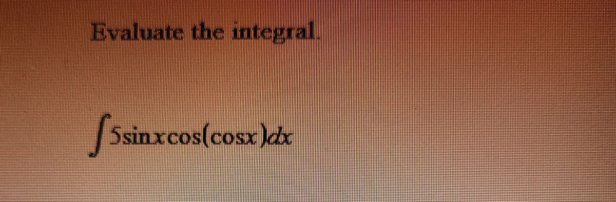 Evaluate the integral.
5sinxcos(cosx))dx
