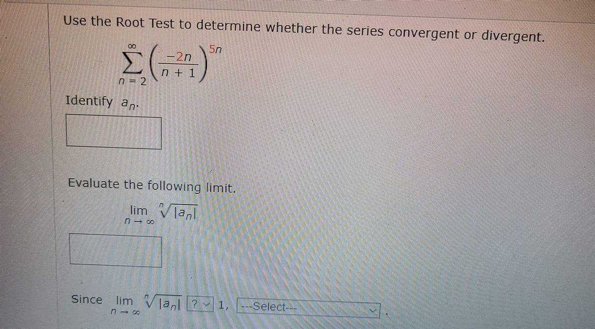 Use the Root Test to determine whether the series convergent or divergent.
Σ
-2n
n + 1
n = 2
Identify an.
Evaluate the following limit.
lim Vlanl
n一8
Since lim V la,? 1,4
--Select--
