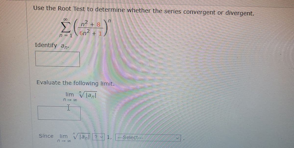 Use the Root Test to determine whether the series convergent or divergent.
n2 + 8
6n2
+ 1
n = 1
Identify an-
Evaluate the following limit.
lim Vlal
Sīnce
lim VTal 2
1,
---Select-.
