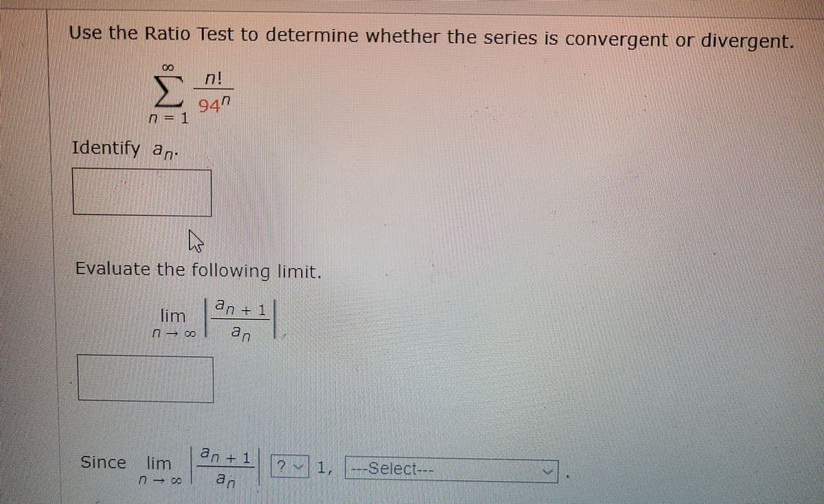 Use the Ratio Test to determine whether the series is convergent or divergent.
940
n = 1
Identify an-
Evaluate the following limit.
an + 1
lim
an
an + 1
an
Since lim
? 1, --Select---
8.
