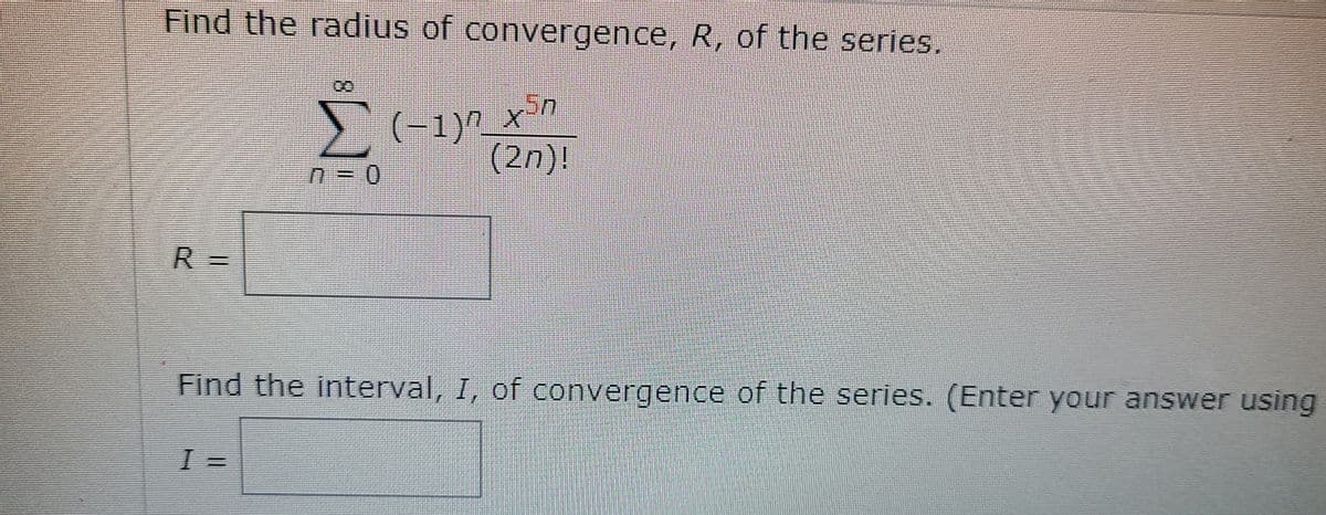 Find the radius of convergence, R, of the series.
(-1)^_x
(2n)!
R =
Find the interval, I, of convergence of the series. (Enter your answer using
