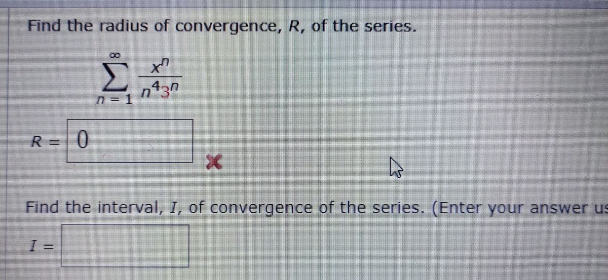 Find the radius of convergence, R, of the series.
ut
4.
R =0
Find the interval, I, of convergence of the series. (Enter your answer us
