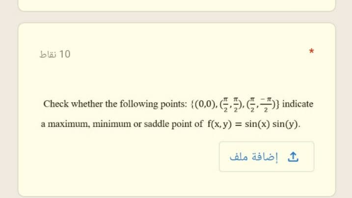10 نقاط
Check whether the following points: {(0,0), (5,), G,÷)} indicate
a maximum, minimum or saddle point of f(x, y) = sin(x) sin(y).
إضافة ملف
