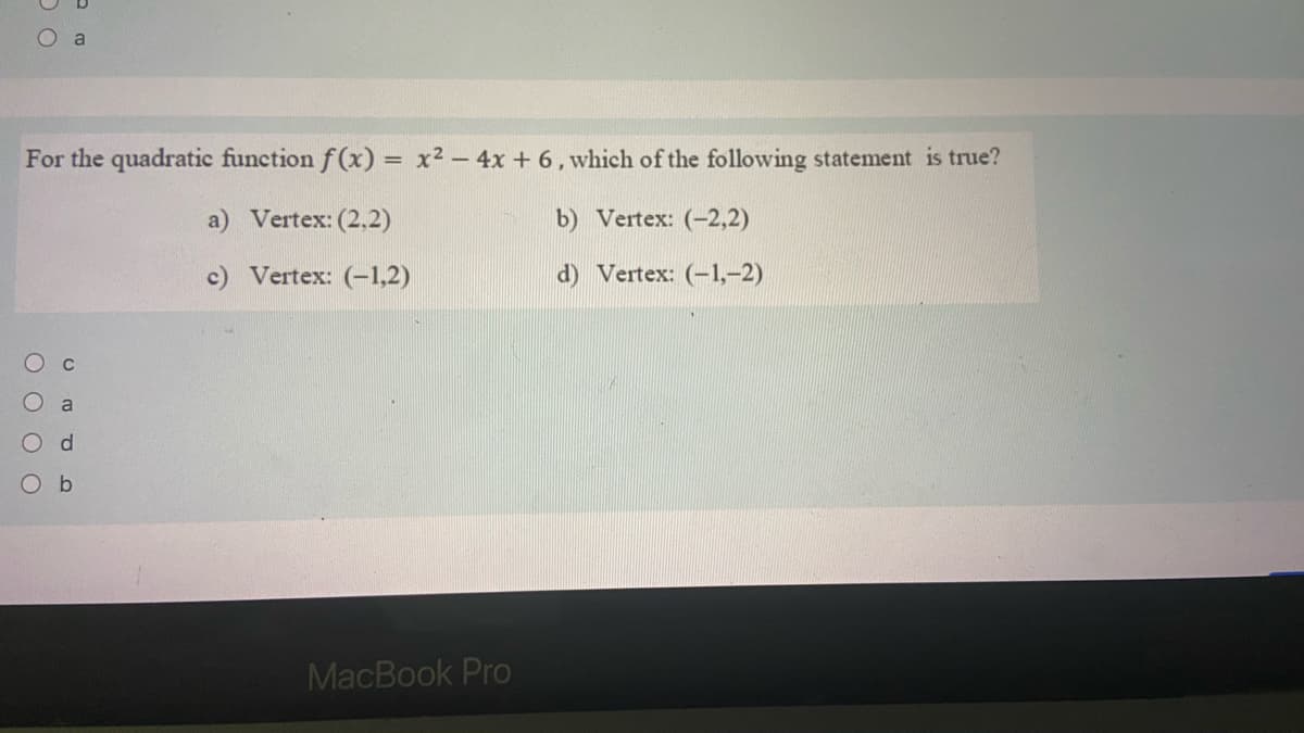 O a
For the quadratic function f (x) = x² – 4x + 6, which of the following statement is true?
%3D
a) Vertex: (2,2)
b) Vertex: (-2,2)
c) Vertex: (-1,2)
d) Vertex: (-1,-2)
О с
a
O d
O b
MacBook Pro
