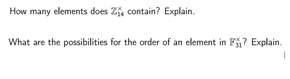 How many elements does Z₁4 contain? Explain.
¹14
What are the possibilities for the order of an element in F₁? Explain.
31
1