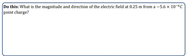 Do this: What is the magnitude and direction of the electric field at 0.25 m from a –5.6 × 10-6c
point charge?
