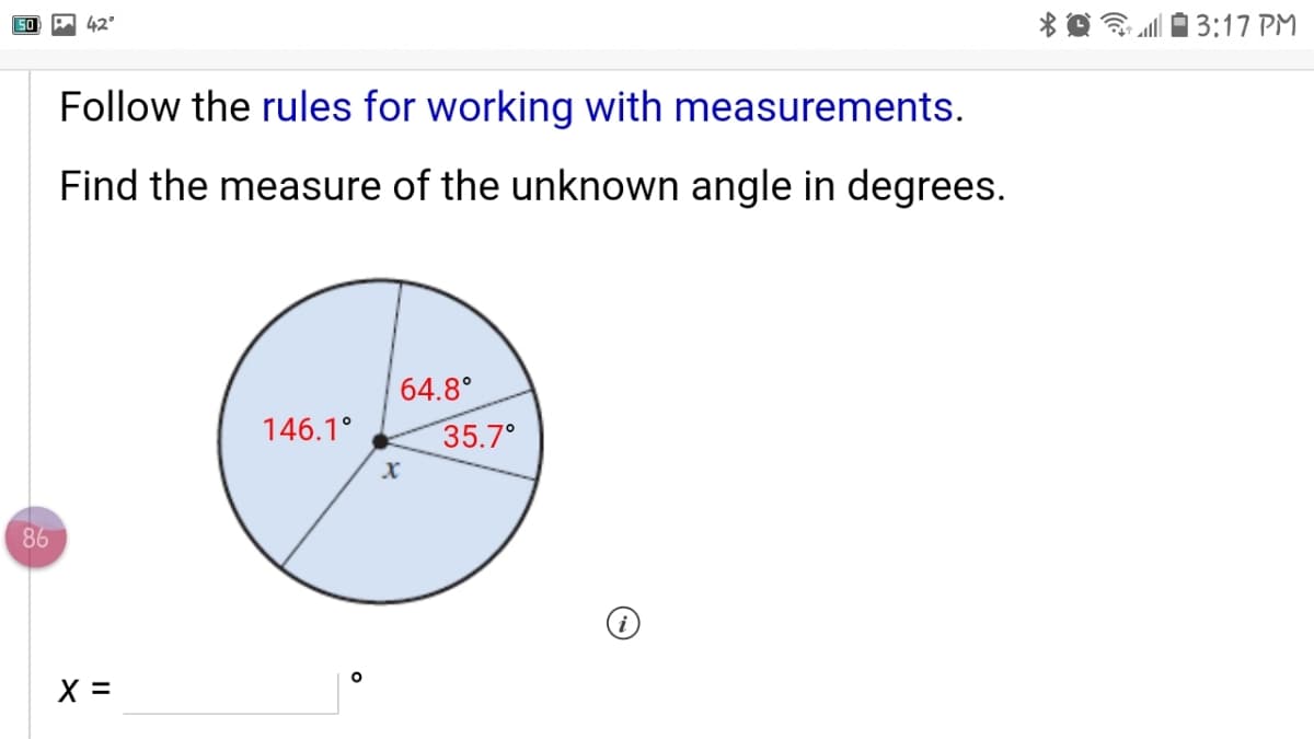 42°
3:17 PM
Follow the rules for working with measurements.
Find the measure of the unknown angle in degrees.
64.8°
146.1°
35.7°
86
X =

