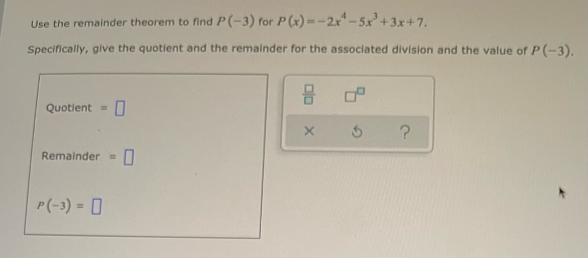 Use the remainder theorem to find P(-3) for P(x)=-2x-5x'+3x+7.
Specifically, give the quotient and the remainder for the associated division and the value of P(-3).
몸
Quotlent =
Remainder =
P(-3) = 0
