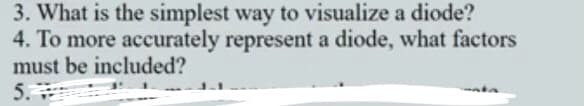 3. What is the simplest way to visualize a diode?
4. To more accurately represent a diode, what factors
must be included?
5.
