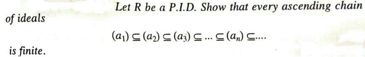 Let R be a P.I.D. Show that every ascending chain
of ideals
(a1) s (a2) (a;)S..C (an) C..
is finite.

