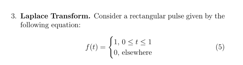 3. Laplace Transform. Consider a rectangular pulse given by the
following equation:
f(t)
( 1, 0 ≤ t ≤ 1
0, elsewhere
(5)
