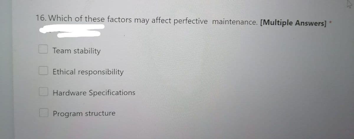 16. Which of these factors may affect perfective maintenance. [Multiple Answers] *
Team stability
Ethical responsibility
Hardware Specifications
Program structure
