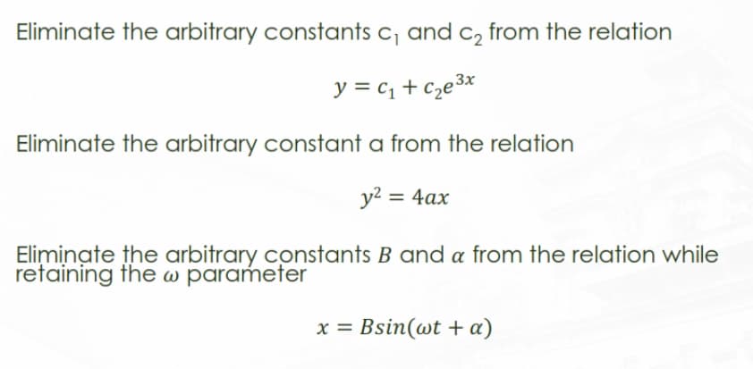 Eliminate the arbitrary constants c₁ and c₂ from the relation
y = C₁ + c₂e³x
Eliminate the arbitrary constant a from the relation
y² = 4ax
Eliminate the arbitrary constants B and a from the relation while
retaining the w parameter
x = Bsin(wt + a)