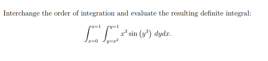 Interchange the order of integration and evaluate the resulting definite integral:
cx=1
ry=l
a³ sin (y³) dydx.
x=0
y=x²
