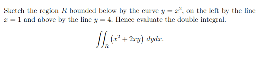 Sketch the region R bounded below by the curve y = x², on the left by the line
x = 1 and above by the line y = 4. Hence evaluate the double integral:
SL.
II, + 2ry) dydzr.
R
