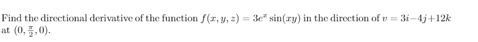 Find the directional derivative of the function f(x, y, z) = 3e" sin(xy) in the direction of v = 3i-4j+12k
at (0, 5,0).
