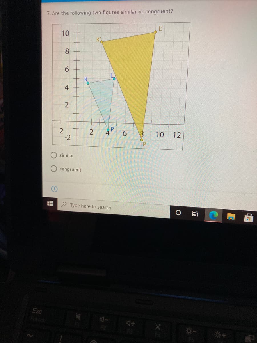 7. Are the following two figures similar or congruent?
10
8.
6.
4
2
-2
-2
4P 6
2
10
12
similar
O congruent
P Type here to search
Esc
Fnt ock
