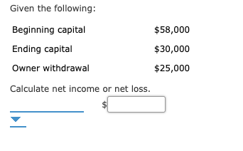 Given the following:
$58,000
Beginning capital
Ending capital
$30,000
Owner withdrawal
$25,000
Calculate net income or net loss.
