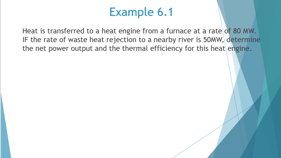 Example 6.1
Heat is transferred to a heat engine from a furnace at a rate of 80 MW.
IF the rate of waste heat rejection to a nearby river is 50MW, determine
the net power output and the thermal efficiency for this heat engine.
