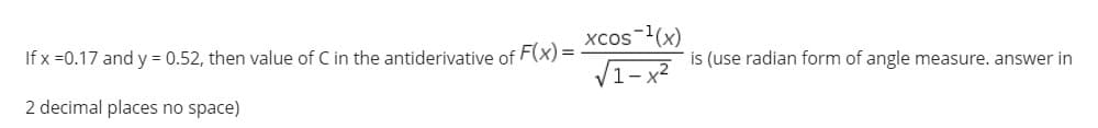 xcos-1(x)
V1-x?
If x =0.17 and y = 0.52, then value of C in the antiderivative of F(x) =
is (use radian form of angle measure. answer in
2 decimal places no space)
