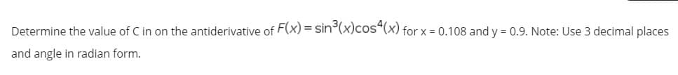 Determine the value of C in on the antiderivative of F(x) = sin°(x)cos“(x) for x = 0.108 and y = 0.9. Note: Use 3 decimal places
and angle in radian form.
