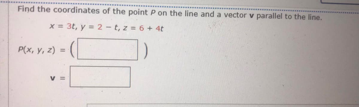 Find the coordinates of the point P on the line and a vector v parallel to the line.
x = 3t, y = 2- t, z = 6 + 4t
P(x, y, z) = (
%3D
V =
