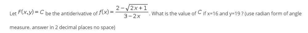 2-V2x+1
Let F(x,y) = C be the antiderivative of f(x) =
What is the value of C if x=16 and y=19? (use radian form of angle
3-2x
measure. answer in 2 decimal places no space)
