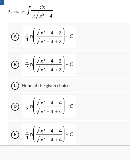 dx
Evaluate:
xV x2 +4
Vx² + 4 – 2
FIn
4
Vx2 +4 +2
(A
+C
Vx2 + 4 - 2
+ C
B
2+4 +2
None of the given choices
D
2
x² + 4 – 4
+ C
x2 + 4 +4
x2 + 4 - 4
+ C
Vx² +4 +4,

