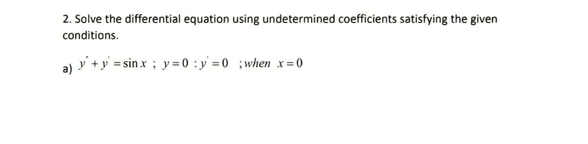 2. Solve the differential equation using undetermined coefficients satisfying the given
conditions.
a) y +y = sin x ; y= 0 : y = 0 ; when x=0
