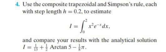 4. Use the composite trapezoidal and Simpson's rule, each
with step length h = 0.2, to estimate
x²edx,
and compare your results with the analytical solution
I = + Arctan 5 - 7.

