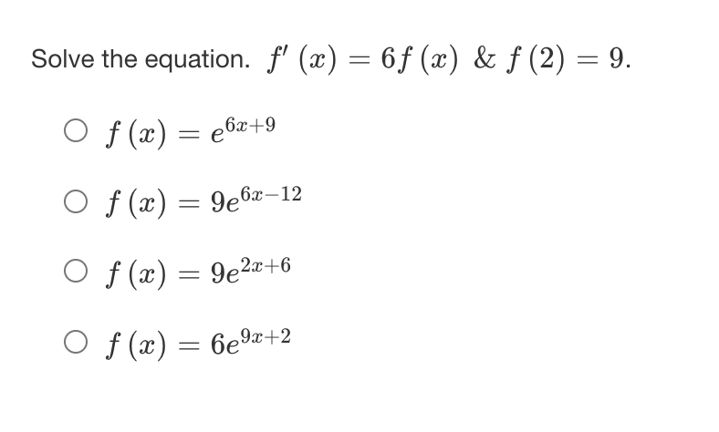 Solve the equation. f' (x) = 6f (x) & ƒ (2) = 9.
f (x) = e6x+9
O f (x) = 9e6æ–12
O f (x) = 9e2a+6
O f (x) = 6eæ+2
