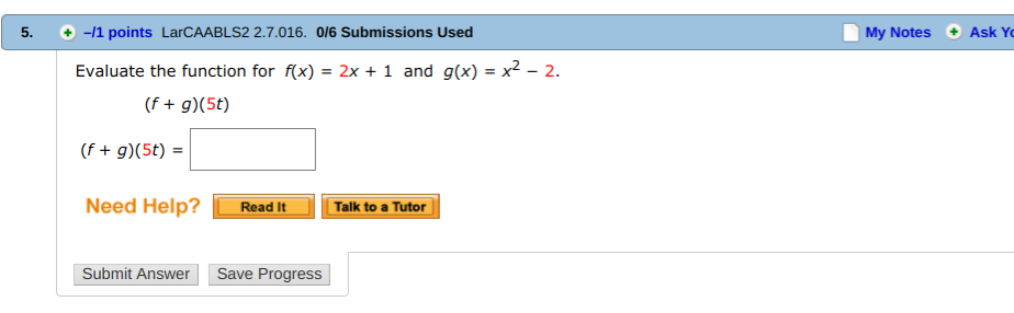 5. +-11 points LarCAABLS2 2.7.016. 016 Submissions Used
My Notes Ask Yo
Evaluate the function for rx) = 2x + 1 and g(x)
)-x2-2.
+ 9)(5t)
(f + g)(5) =
Need Help?
Read It Talk to a Tutor
Submit Answer
Save Progress
