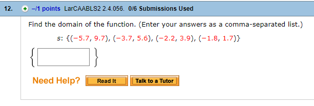 12.
+ -/1 points LarCAABLS2 2.4.056. 0/6 Submissions Used
Find the domain of the function. (Enter your answers as a comma-separated list.)
Need Help?
Read It Talk to a Tutor
