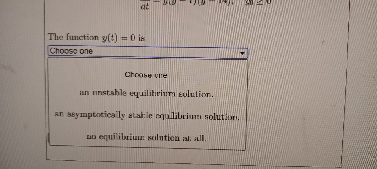 dt
The function y(t) = 0 is
Choose one
Choose one
an unstable equilibrium solution.
an asymptotically stable equilibrium solution.
no equilibrium solution at all.
