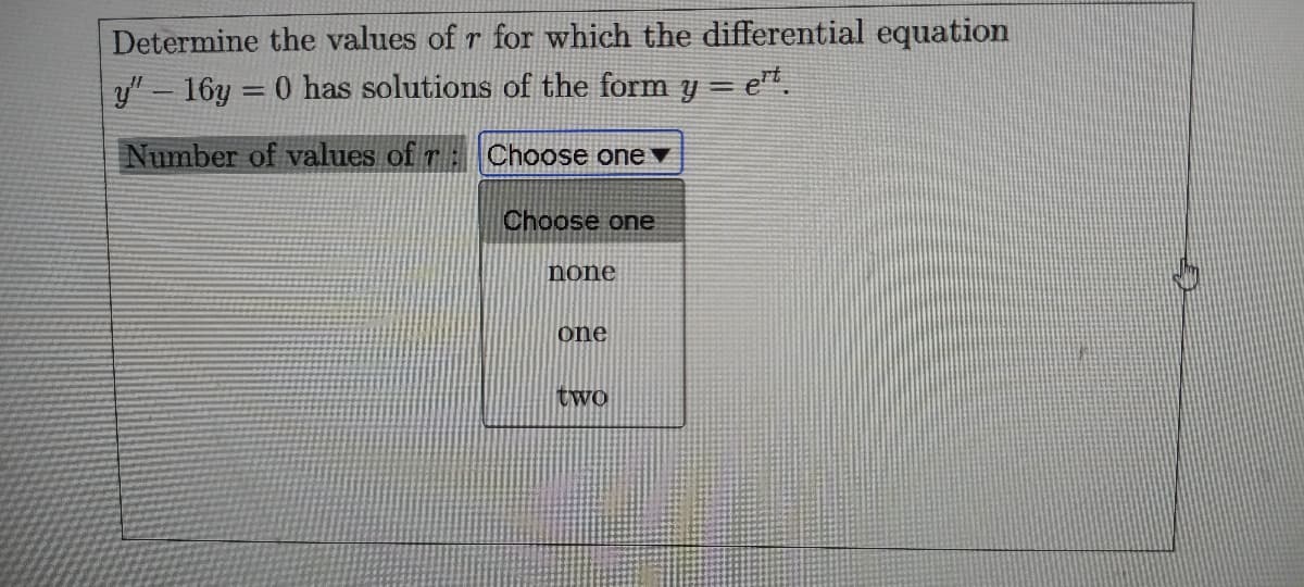 Determine the values of r for which the differential equation
y" 16y = 0 has solutions of the form y = et.
Number of values of r: Choose one v
Choose one
none
one
two
