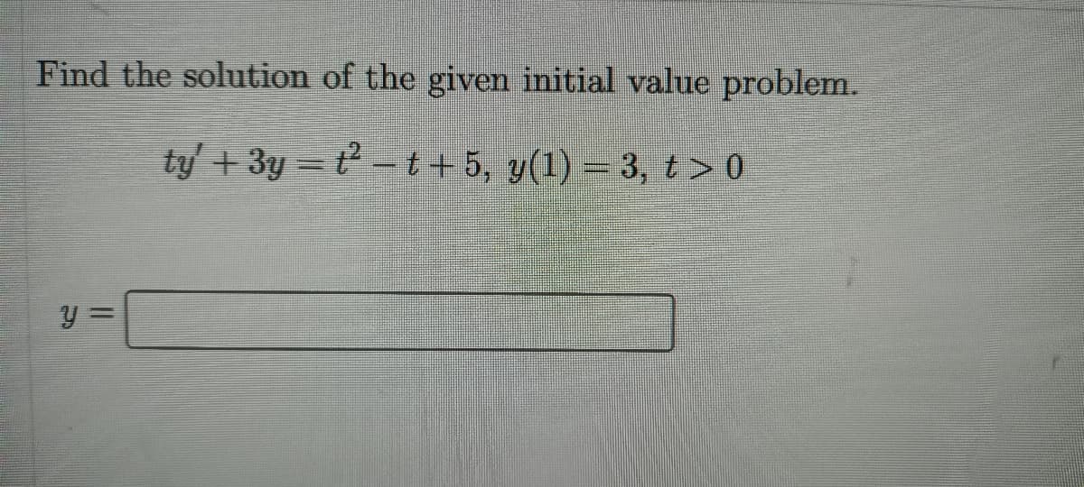 Find the solution of the given initial value problem.
ty + 3y = t - t+ 5, y(1) = 3, t > 0
y =
